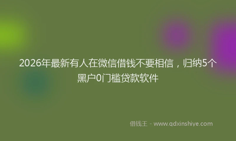 2026年最新有人在微信借钱不要相信，归纳5个黑户0门槛贷款软件