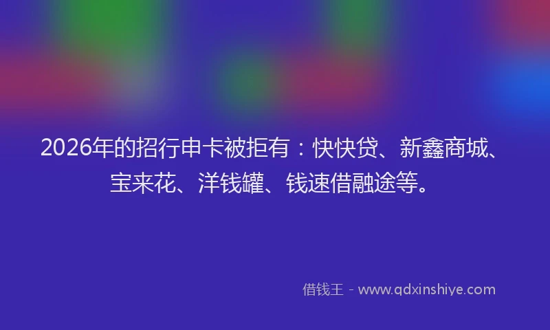 2026年的招行申卡被拒有：快快贷、新鑫商城、宝来花、洋钱罐、钱速借融途等。
