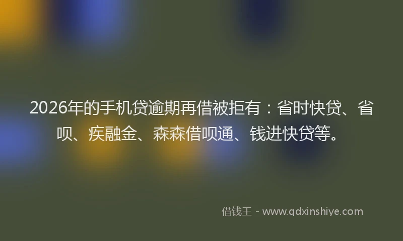 2026年的手机贷逾期再借被拒有：省时快贷、省呗、疾融金、森森借呗通、钱进快贷等。