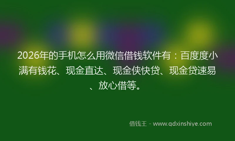 2026年的手机怎么用微信借钱软件有：百度度小满有钱花、现金直达、现金侠快贷、现金贷速易、放心借等。