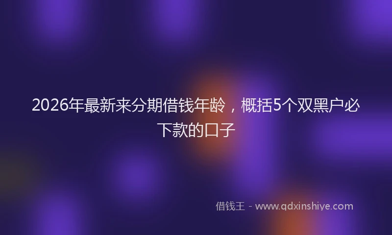 2026年最新来分期借钱年龄，概括5个双黑户必下款的口子