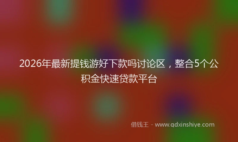 2026年最新提钱游好下款吗讨论区，整合5个公积金快速贷款平台