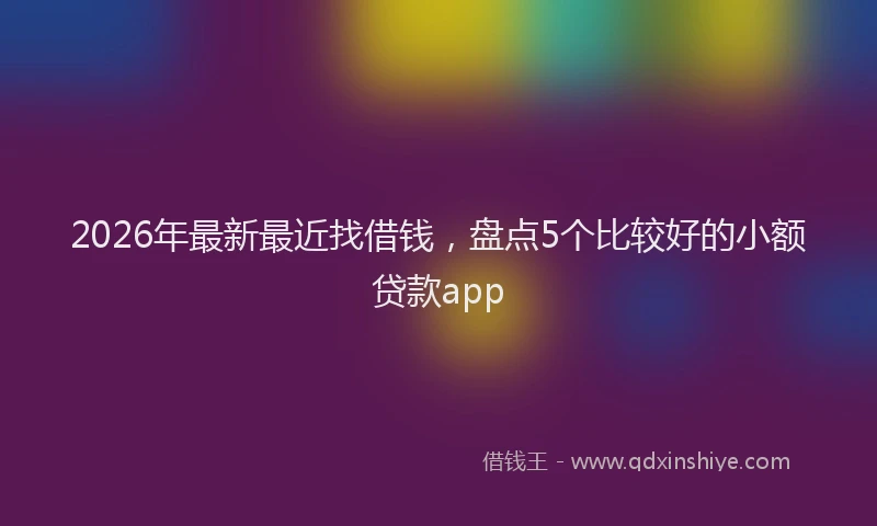 2026年最新最近找借钱，盘点5个比较好的小额贷款app