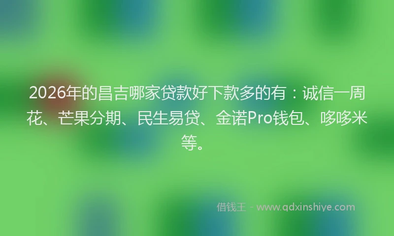 2026年的昌吉哪家贷款好下款多的有：诚信一周花、芒果分期、民生易贷、金诺Pro钱包、哆哆米等。