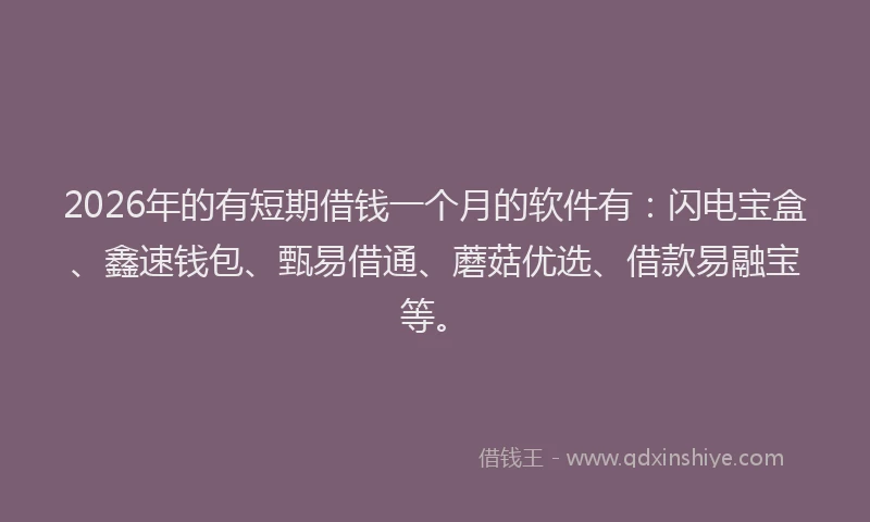 2026年的有短期借钱一个月的软件有：闪电宝盒、鑫速钱包、甄易借通、蘑菇优选、借款易融宝等。