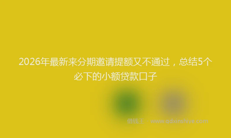 2026年最新来分期邀请提额又不通过，总结5个必下的小额贷款口子