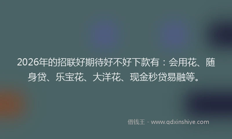 2026年的招联好期待好不好下款有：会用花、随身贷、乐宝花、大洋花、现金秒贷易融等。