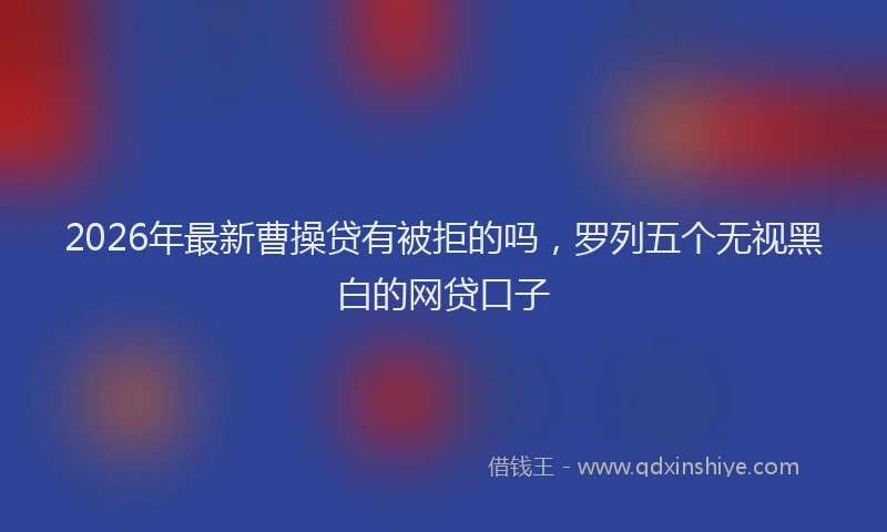2026年最新曹操贷有被拒的吗，罗列五个无视黑白的网贷口子