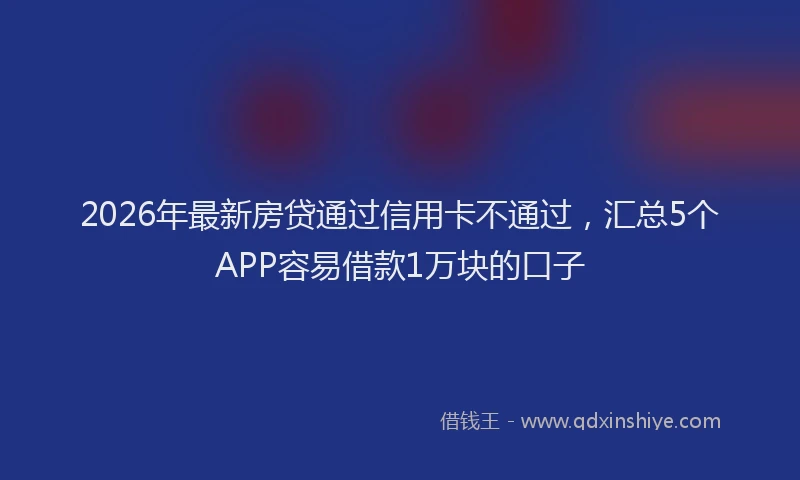 2026年最新房贷通过信用卡不通过，汇总5个APP容易借款1万块的口子