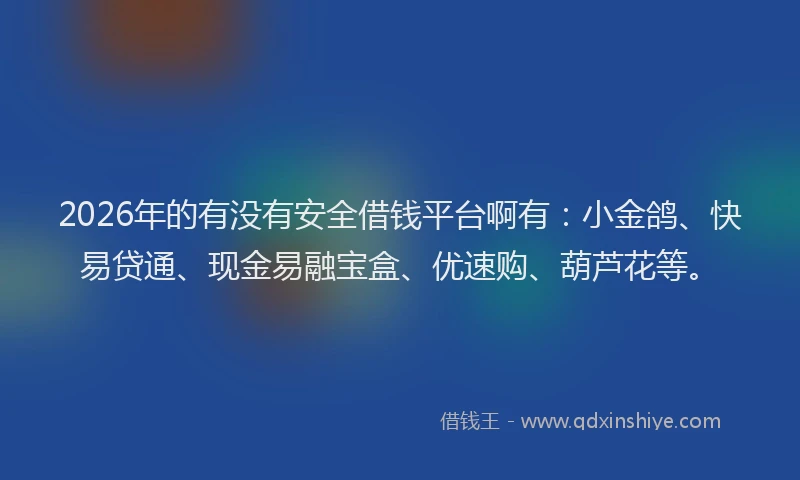 2026年的有没有安全借钱平台啊有：小金鸽、快易贷通、现金易融宝盒、优速购、葫芦花等。