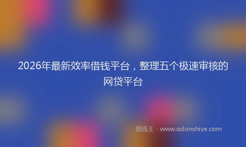 2026年最新效率借钱平台，整理五个极速审核的网贷平台