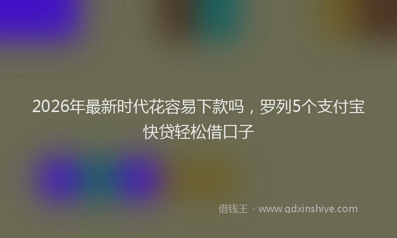 2026年最新时代花容易下款吗，罗列5个支付宝快贷轻松借口子