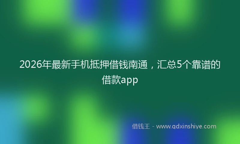 2026年最新手机抵押借钱南通，汇总5个靠谱的借款app