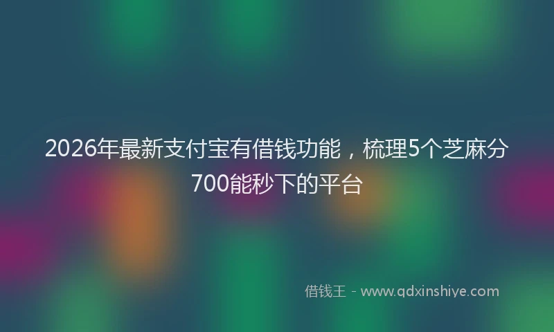 2026年最新支付宝有借钱功能，梳理5个芝麻分700能秒下的平台