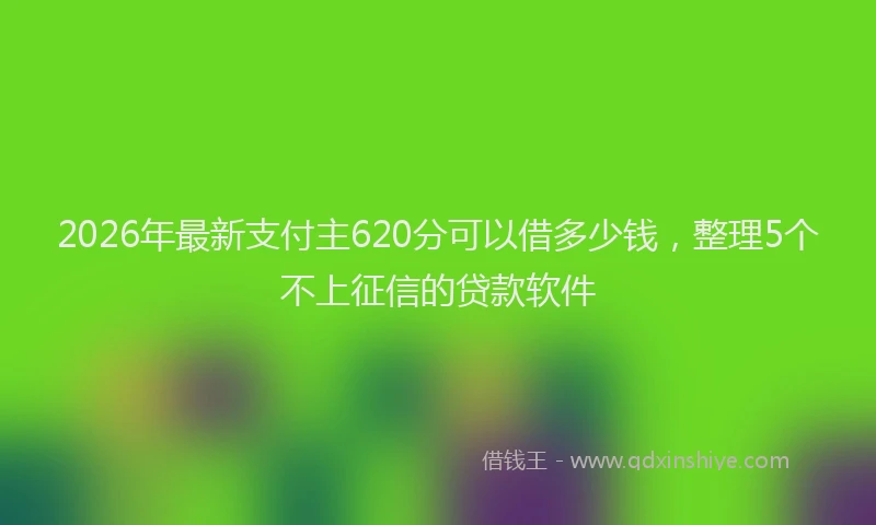 2026年最新支付主620分可以借多少钱，整理5个不上征信的贷款软件