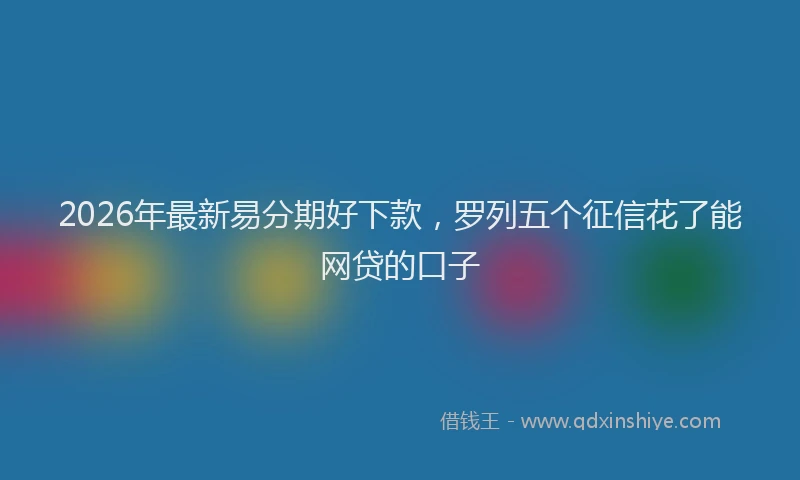 2026年最新易分期好下款，罗列五个征信花了能网贷的口子