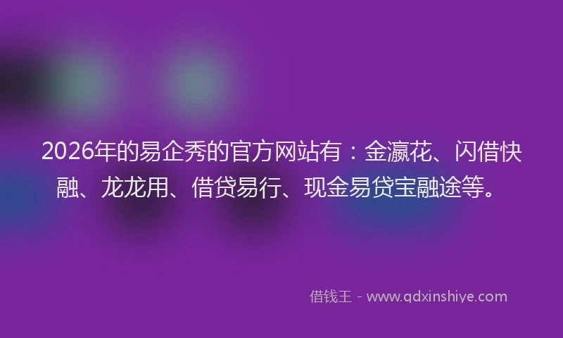 2026年的易企秀的官方网站有：金瀛花、闪借快融、龙龙用、借贷易行、现金易贷宝融途等。