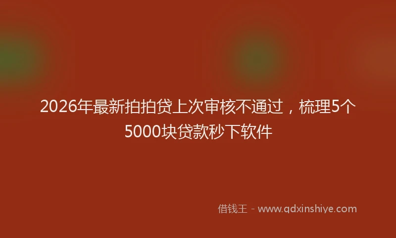 2026年最新拍拍贷上次审核不通过，梳理5个5000块贷款秒下软件