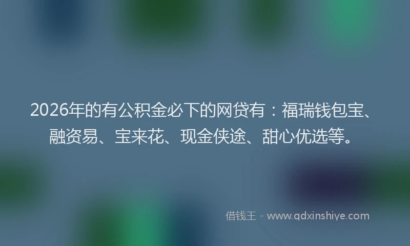 2026年的有公积金必下的网贷有：福瑞钱包宝、融资易、宝来花、现金侠途、甜心优选等。