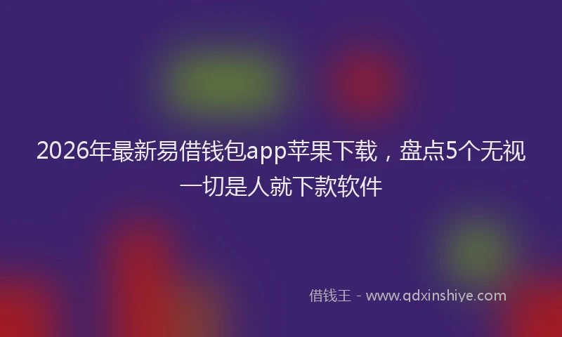 2026年最新易借钱包app苹果下载，盘点5个无视一切是人就下款软件