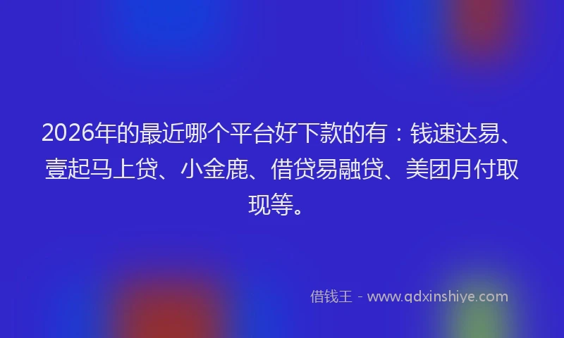 2026年的最近哪个平台好下款的有：钱速达易、壹起马上贷、小金鹿、借贷易融贷、美团月付取现等。