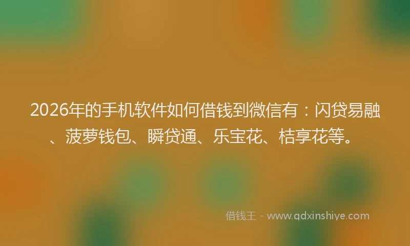 2026年的手机软件如何借钱到微信有：闪贷易融、菠萝钱包、瞬贷通、乐宝花、桔享花等。