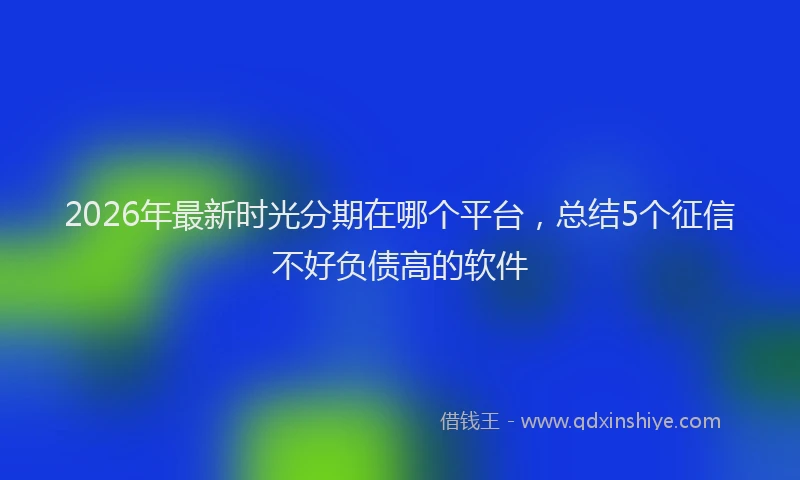 2026年最新时光分期在哪个平台，总结5个征信不好负债高的软件