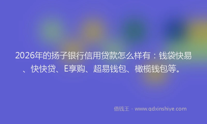 2026年的扬子银行信用贷款怎么样有：钱袋快易、快快贷、E享购、超易钱包、橄榄钱包等。