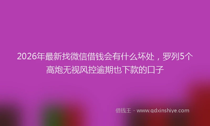2026年最新找微信借钱会有什么坏处，罗列5个高炮无视风控逾期也下款的口子