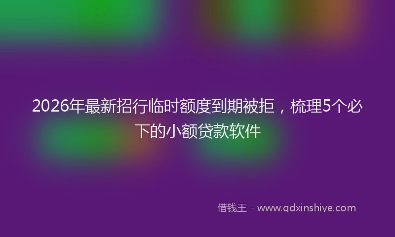2026年最新招行临时额度到期被拒，梳理5个必下的小额贷款软件