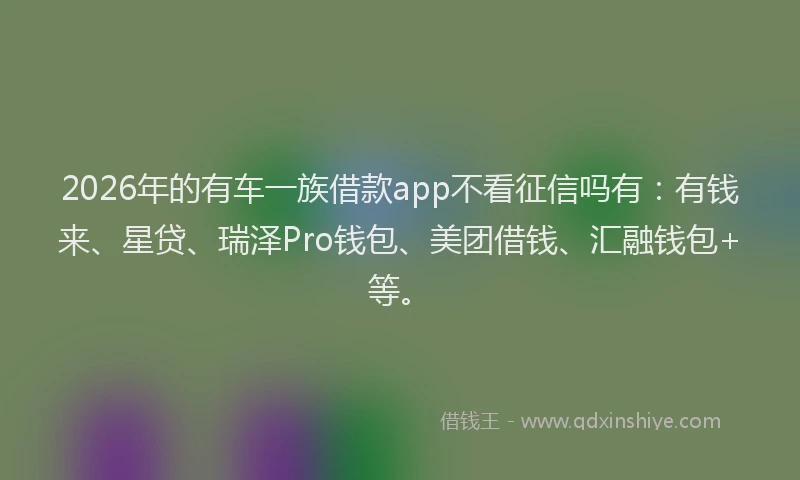 2026年的有车一族借款app不看征信吗有：有钱来、星贷、瑞泽Pro钱包、美团借钱、汇融钱包+等。