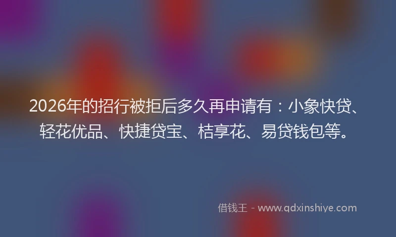 2026年的招行被拒后多久再申请有：小象快贷、轻花优品、快捷贷宝、桔享花、易贷钱包等。