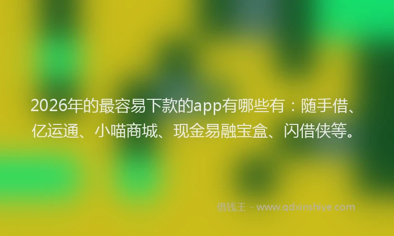 2026年的最容易下款的app有哪些有：随手借、亿运通、小喵商城、现金易融宝盒、闪借侠等。