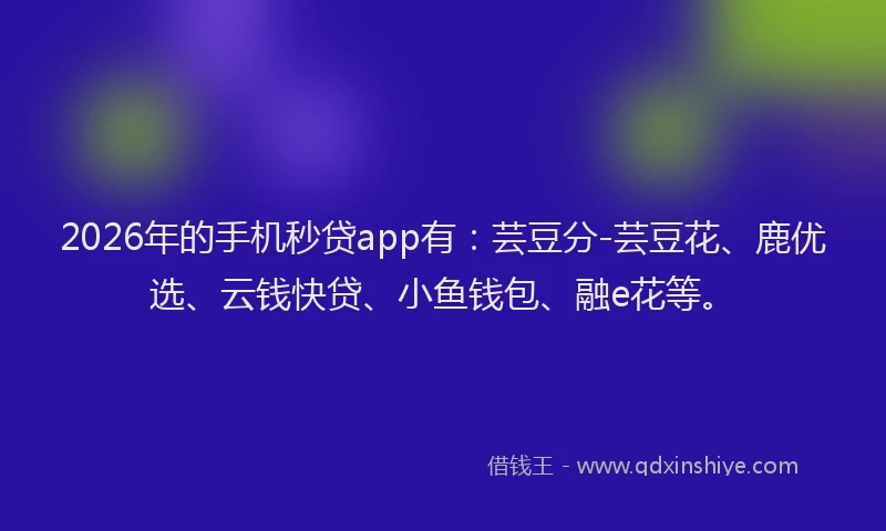 2026年的手机秒贷app有：芸豆分-芸豆花、鹿优选、云钱快贷、小鱼钱包、融e花等。