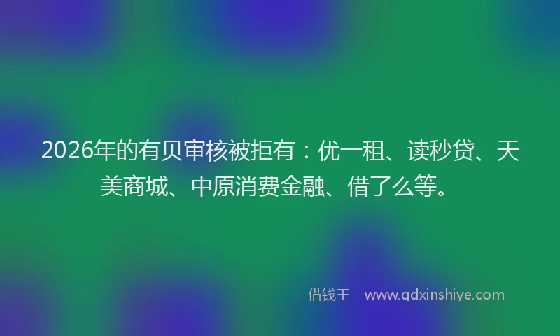 2026年的有贝审核被拒有：优一租、读秒贷、天美商城、中原消费金融、借了么等。