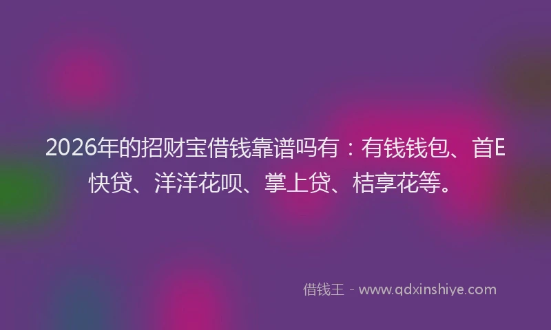 2026年的招财宝借钱靠谱吗有：有钱钱包、首E快贷、洋洋花呗、掌上贷、桔享花等。