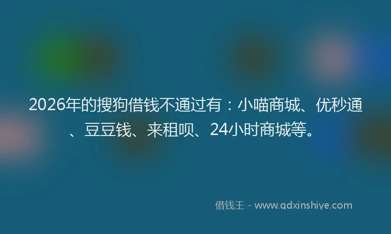 2026年的搜狗借钱不通过有：小喵商城、优秒通、豆豆钱、来租呗、24小时商城等。
