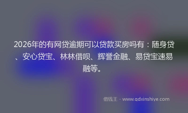 2026年的有网贷逾期可以贷款买房吗有：随身贷、安心贷宝、林林借呗、辉誉金融、易贷宝速易融等。