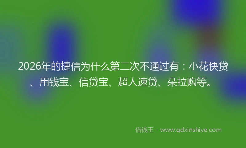 2026年的捷信为什么第二次不通过有：小花快贷、用钱宝、信贷宝、超人速贷、朵拉购等。