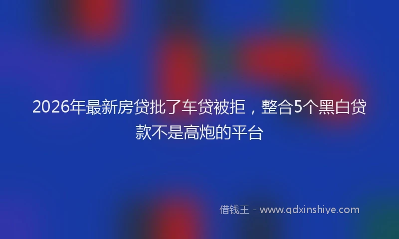 2026年最新房贷批了车贷被拒，整合5个黑白贷款不是高炮的平台