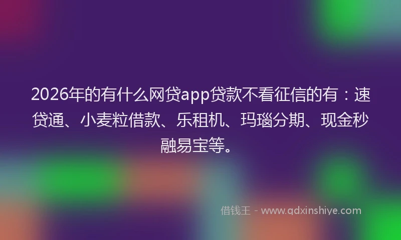 2026年的有什么网贷app贷款不看征信的有：速贷通、小麦粒借款、乐租机、玛瑙分期、现金秒融易宝等。