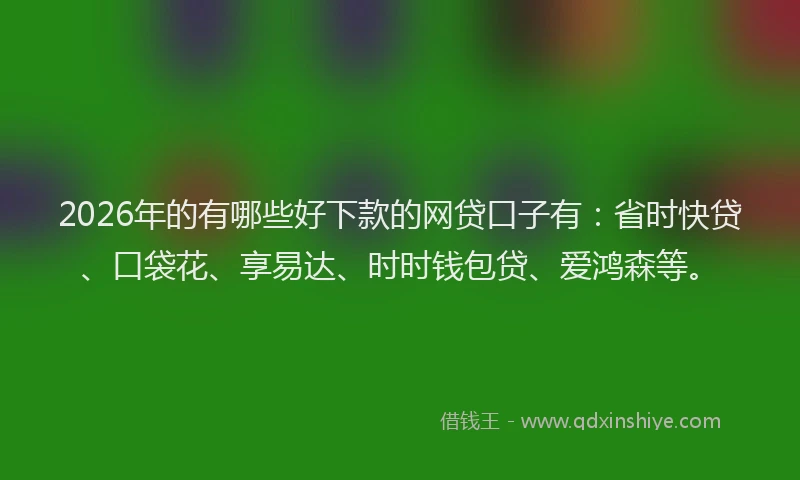 2026年的有哪些好下款的网贷口子有：省时快贷、口袋花、享易达、时时钱包贷、爱鸿森等。