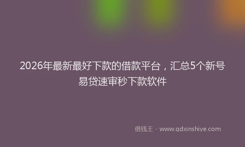 2026年最新最好下款的借款平台，汇总5个新号易贷速审秒下款软件