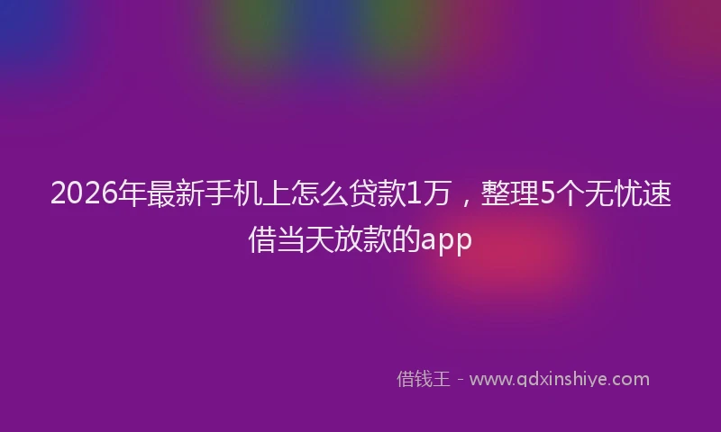 2026年最新手机上怎么贷款1万，整理5个无忧速借当天放款的app
