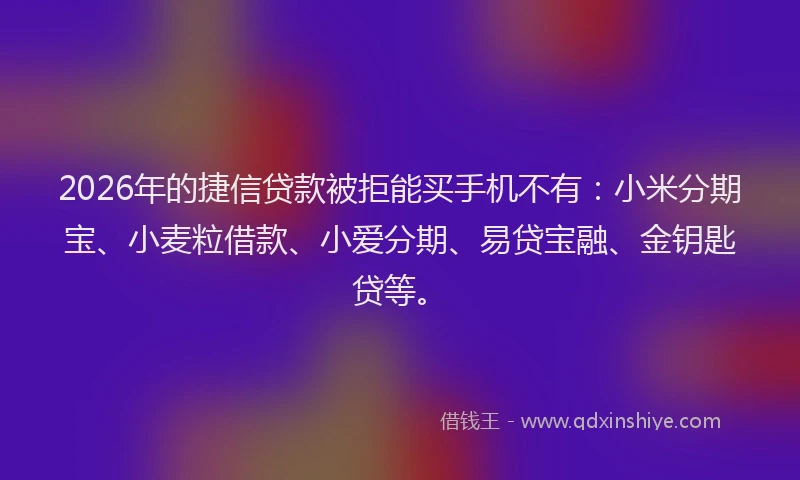 2026年的捷信贷款被拒能买手机不有：小米分期宝、小麦粒借款、小爱分期、易贷宝融、金钥匙贷等。