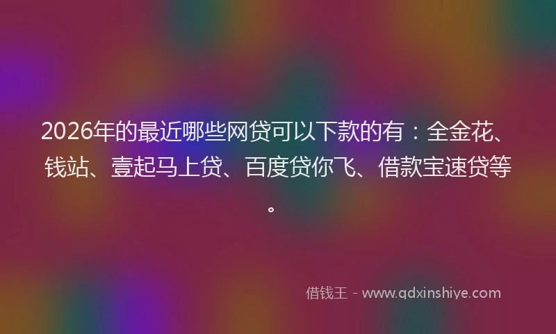 2026年的最近哪些网贷可以下款的有：全金花、钱站、壹起马上贷、百度贷你飞、借款宝速贷等。