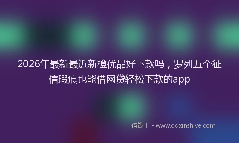 2026年最新最近新橙优品好下款吗，罗列五个征信瑕疵也能借网贷轻松下款的app