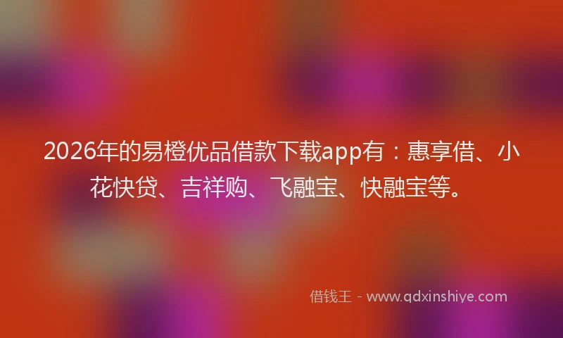 2026年的易橙优品借款下载app有：惠享借、小花快贷、吉祥购、飞融宝、快融宝等。