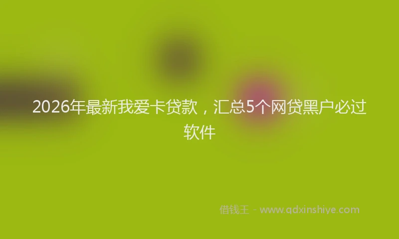 2026年最新我爱卡贷款，汇总5个网贷黑户必过软件