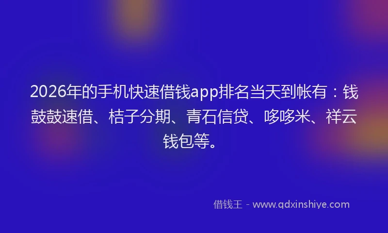 2026年的手机快速借钱app排名当天到帐有：钱鼓鼓速借、桔子分期、青石信贷、哆哆米、祥云钱包等。